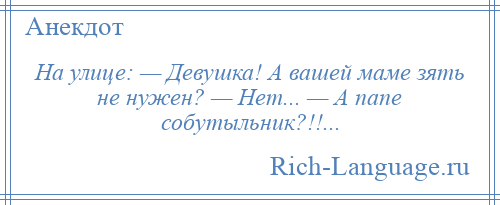 
    На улице: — Девушка! А вашей маме зять не нужен? — Нет... — А папе собутыльник?!!...