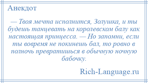 
    — Твоя мечта исполнится, Золушка, и ты будешь танцевать на королевском балу как настоящая принцесса. — Но запомни, если ты вовремя не покинешь бал, то ровно в полночь превратишься в обычную ночную бабочку.