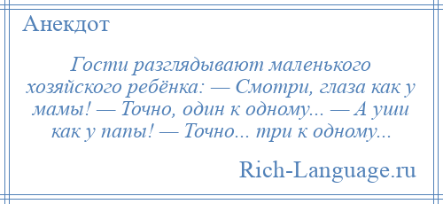 
    Гости разглядывают маленького хозяйского ребёнка: — Смотри, глаза как у мамы! — Точно, один к одному... — А уши как у папы! — Точно... три к одному...