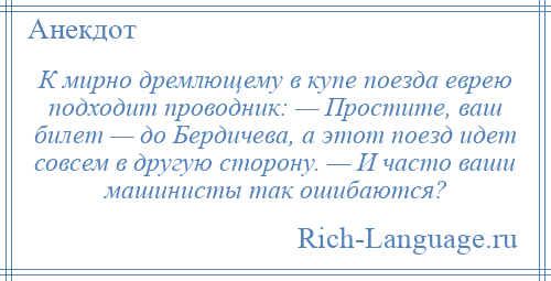 
    К мирно дремлющему в купе поезда еврею подходит проводник: — Простите, ваш билет — до Бердичева, а этот поезд идет совсем в другую сторону. — И часто ваши машинисты так ошибаются?