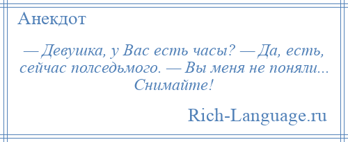 
    — Девушка, у Вас есть часы? — Да, есть, сейчас полседьмого. — Вы меня не поняли... Снимайте!