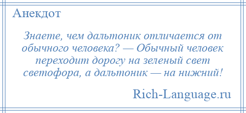 
    Знаете, чем дальтоник отличается от обычного человека? — Обычный человек переходит дорогу на зеленый свет светофора, а дальтоник — на нижний!