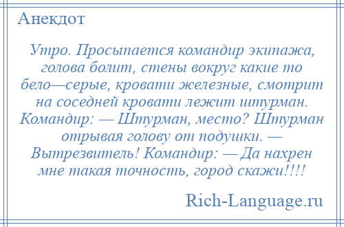 
    Утро. Просыпается командир экипажа, голова болит, стены вокруг какие то бело—серые, кровати железные, смотрит на соседней кровати лежит штурман. Командир: — Штурман, место? Штурман отрывая голову от подушки. — Вытрезвитель! Командир: — Да нахрен мне такая точность, город скажи!!!!