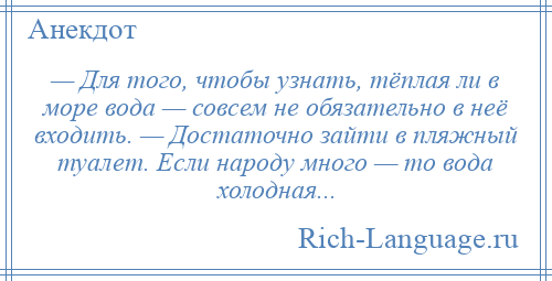 
    — Для того, чтобы узнать, тёплая ли в море вода — совсем не обязательно в неё входить. — Достаточно зайти в пляжный туалет. Если народу много — то вода холодная...