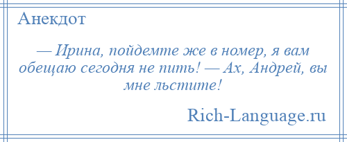 
    — Ирина, пойдемте же в номер, я вам обещаю сегодня не пить! — Ах, Андрей, вы мне льстите!