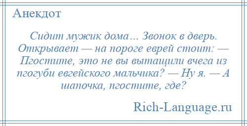 
    Сидит мужик дома… Звонок в дверь. Открывает — на пороге еврей стоит: — Пгостите, это не вы вытащили вчега из пгогуби евгейского мальчика? — Ну я. — А шапочка, пгостите, где?