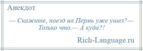 
    — Скажите, поезд на Пермь уже ушел?— Только что.— А куда?!