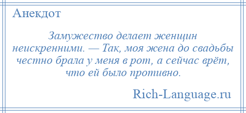 
    Замужество делает женщин неискренними. — Так, моя жена до свадьбы честно брала у меня в рот, а сейчас врёт, что ей было противно.