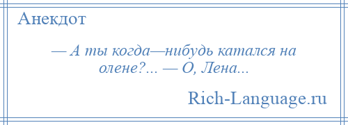 
    — А ты когда—нибудь катался на олене?... — О, Лена...