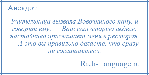 
    Учительница вызвала Вовочкиного папу, и говорит ему: — Ваш сын вторую неделю настойчиво приглашает меня в ресторан. — А это вы правильно делаете, что сразу не соглашаетесь.