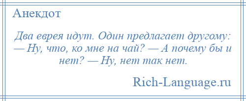 
    Два еврея идут. Один предлагает другому: — Ну, что, ко мне на чай? — А почему бы и нет? — Ну, нет так нет.