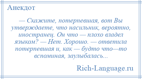 
    — Скажите, потерпевшая, вот Вы утверждаете, что насильник, вероятно, иностранец. Он что — плохо владел языком? — Нет. Хорошо. — ответила потерпевшая и, как — будто что—то вспоминая, заулыбалась...