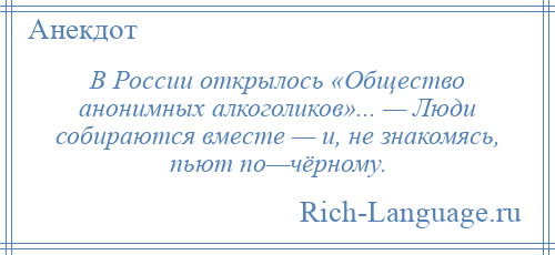 
    В России открылось «Общество анонимных алкоголиков»... — Люди собираются вместе — и, не знакомясь, пьют по—чёрному.