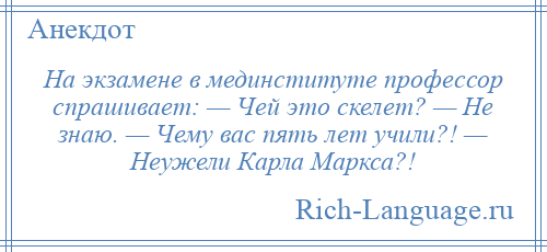 
    На экзамене в мединституте профессор спрашивает: — Чей это скелет? — Не знаю. — Чему вас пять лет учили?! — Неужели Карла Маркса?!