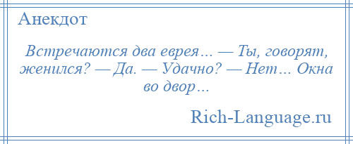 
    Встречаются два еврея… — Ты, говорят, женился? — Да. — Удачно? — Нет… Окна во двор…