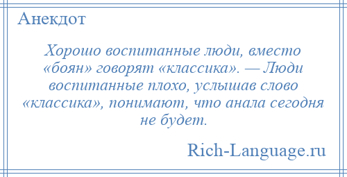 
    Хорошо воспитанные люди, вместо «боян» говорят «классика». — Люди воспитанные плохо, услышав слово «классика», понимают, что анала сегодня не будет.