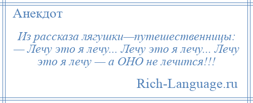 
    Из рассказа лягушки—путешественницы: — Лечу это я лечу... Лечу это я лечу... Лечу это я лечу — а ОНО не лечится!!!