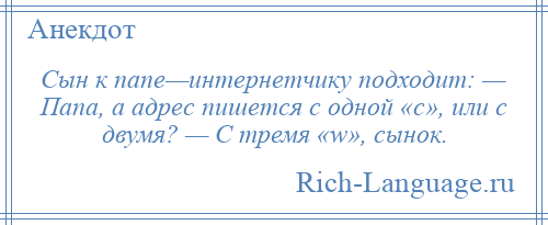 
    Сын к папе—интернетчику подходит: — Папа, а адрес пишется с одной «с», или с двумя? — С тремя «w», сынок.