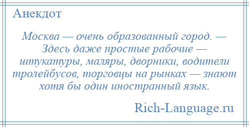 
    Москва — очень образованный город. — Здесь даже простые рабочие — штукатуры, маляры, дворники, водители тролейбусов, торговцы на рынках — знают хотя бы один иностранный язык.