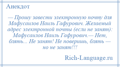 
    — Прошу завести электронную почту для Мафусаилов Наиль Гафурович. Желаемый адрес электронной почты (если не занят): Мафусаилов Наиль Гафурович.— Нет, блять... Не занят! Не поверишь, блять — но не занят!!!