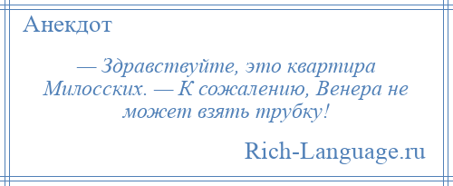 
    — Здравствуйте, это квартира Милосских. — К сожалению, Венера не может взять трубку!