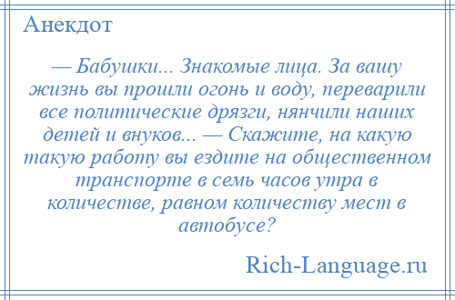 
    — Бабушки... Знакомые лица. За вашу жизнь вы прошли огонь и воду, переварили все политические дрязги, нянчили наших детей и внуков... — Скажите, на какую такую работу вы ездите на общественном транспорте в семь часов утра в количестве, равном количеству мест в автобусе?