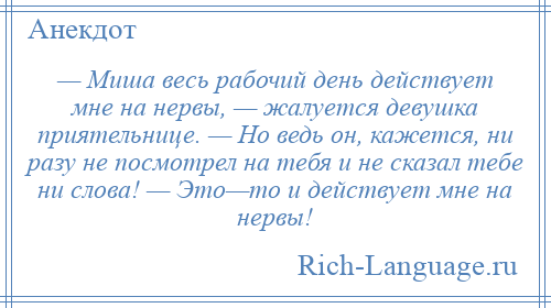 
    — Миша весь рабочий день действует мне на нервы, — жалуется девушка приятельнице. — Но ведь он, кажется, ни разу не посмотрел на тебя и не сказал тебе ни слова! — Это—то и действует мне на нервы!