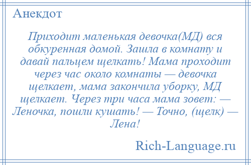 
    Приходит маленькая девочка(МД) вся обкуренная домой. Зашла в комнату и давай пальцем щелкать! Мама проходит через час около комнаты — девочка щелкает, мама закончила уборку, МД щелкает. Через три часа мама зовет: — Леночка, пошли кушать! — Точно, (щелк) — Лена!