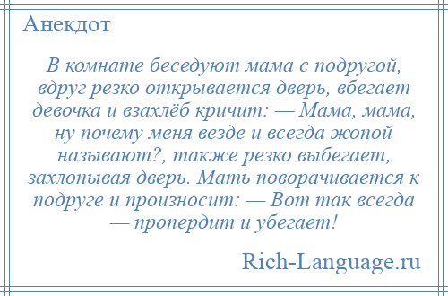 
    В комнате беседуют мама с подругой, вдруг резко открывается дверь, вбегает девочка и взахлёб кричит: — Мама, мама, ну почему меня везде и всегда жопой называют?, также резко выбегает, захлопывая дверь. Мать поворачивается к подруге и произносит: — Вот так всегда — пропердит и убегает!