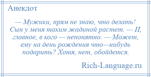 
    — Мужики, прям не знаю, что делать! Сын у меня таким жадиной растет. — И, главное, в кого — непонятно. — Может, ему на день рождения что—нибудь подарить? Хотя, нет, обойдется.