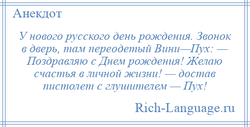 
    У нового русского день рождения. Звонок в дверь, там переодетый Вини—Пух: — Поздравляю с Днем рождения! Желаю счастья в личной жизни! — достав пистолет с глушителем — Пух!