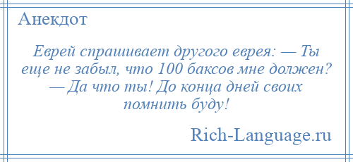 
    Еврей спрашивает другого еврея: — Ты еще не забыл, что 100 баксов мне должен? — Да что ты! До конца дней своих помнить буду!