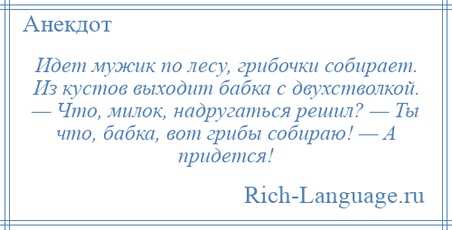
    Идет мужик по лесу, грибочки собирает. Из кустов выходит бабка с двухстволкой. — Что, милок, надругаться решил? — Ты что, бабка, вот грибы собираю! — А придется!