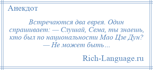 
    Встречаются два еврея. Один спрашивает: — Слушай, Сема, ты знаешь, кто был по национальности Мао Цзе Дун? — Не может быть…