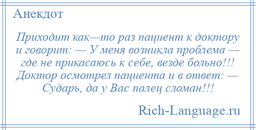 
    Приходит как—то раз пациент к доктору и говорит: — У меня возникла проблема — где не прикасаюсь к себе, везде больно!!! Доктор осмотрел пациента и в ответ: — Сударь, да у Вас палец сломан!!!