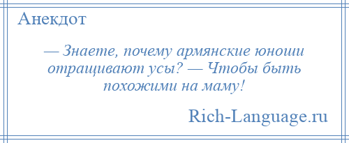 
    — Знаете, почему армянские юноши отращивают усы? — Чтобы быть похожими на маму!