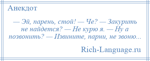 
    — Эй, парень, стой! — Че? — Закурить не найдется? — Не курю я. — Ну а позвонить? — Извините, парни, не звоню...