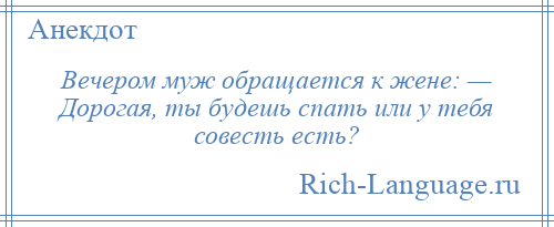 
    Вечером муж обращается к жене: — Дорогая, ты будешь спать или у тебя совесть есть?