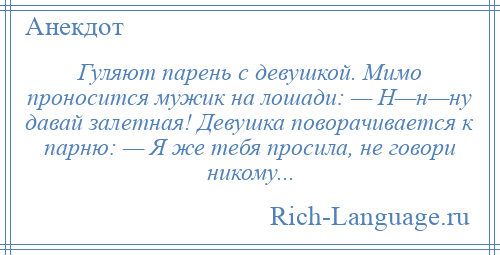 
    Гуляют парень с девушкой. Мимо проносится мужик на лошади: — Н—н—ну давай залетная! Девушка поворачивается к парню: — Я же тебя просила, не говори никому...