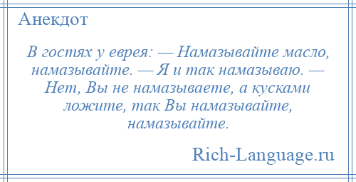 
    В гостях у еврея: — Намазывайте масло, намазывайте. — Я и так намазываю. — Нет, Вы не намазываете, а кусками ложите, так Вы намазывайте, намазывайте.