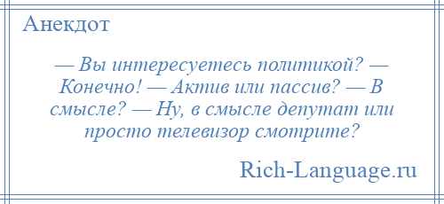 
    — Вы интересуетесь политикой? — Конечно! — Актив или пассив? — В смысле? — Ну, в смысле депутат или просто телевизор смотрите?