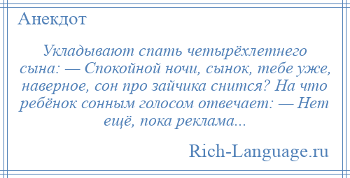 
    Укладывают спать четырёхлетнего сына: — Спокойной ночи, сынок, тебе уже, наверное, сон про зайчика снится? На что ребёнок сонным голосом отвечает: — Нет ещё, пока реклама...