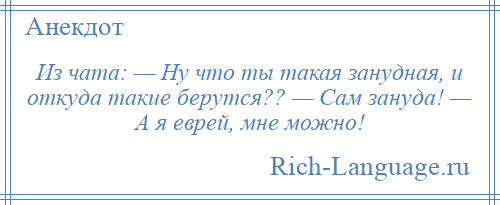 
    Из чата: — Hу что ты такая занудная, и откуда такие берутся?? — Сам зануда! — А я еврей, мне можно!