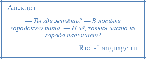 
    — Ты где живёшь? — В посёлке городского типа. — И чё, хозяин часто из города наезжает?