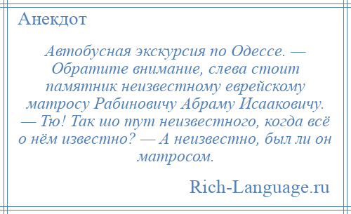 
    Автобусная экскурсия по Одессе. — Обратите внимание, слева стоит памятник неизвестному еврейскому матросу Рабиновичу Абраму Исааковичу. — Тю! Так шо тут неизвестного, когда всё о нём известно? — А неизвестно, был ли он матросом.