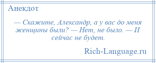 
    — Скажите, Александр, а у вас до меня женщины были? — Нет, не было. — И сейчас не будет.