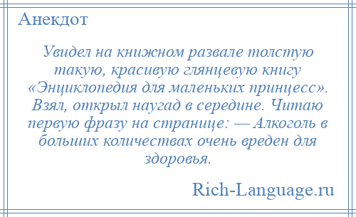 
    Увидел на книжном развале толстую такую, красивую глянцевую книгу «Энциклопедия для маленьких принцесс». Взял, открыл наугад в середине. Читаю первую фразу на странице: — Алкоголь в больших количествах очень вреден для здоровья.