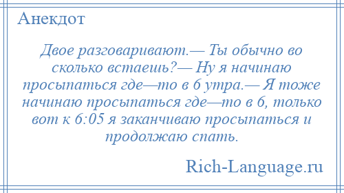 
    Двое разговаривают.— Ты обычно во сколько встаешь?— Ну я начинаю просыпаться где—то в 6 утра.— Я тоже начинаю просыпаться где—то в 6, только вот к 6:05 я заканчиваю просыпаться и продолжаю спать.