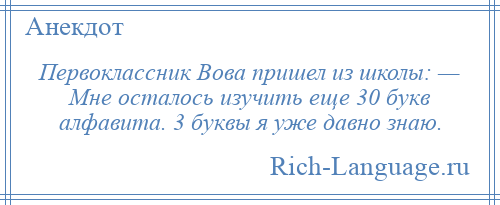 
    Первоклассник Вова пришел из школы: — Мне осталось изучить еще 30 букв алфавита. 3 буквы я уже давно знаю.