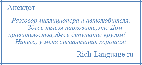 
    Разговор миллиционера и автолюбителя: — Здесь нельзя парковать,это Дом правительства,здесь депутаты кругом! — Ничего, у меня сигнализация хорошая!